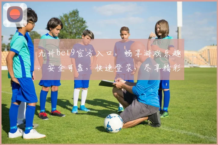 九卅bet9官方入口，畅享游戏乐趣，安全可靠，快速登录，尽享精彩