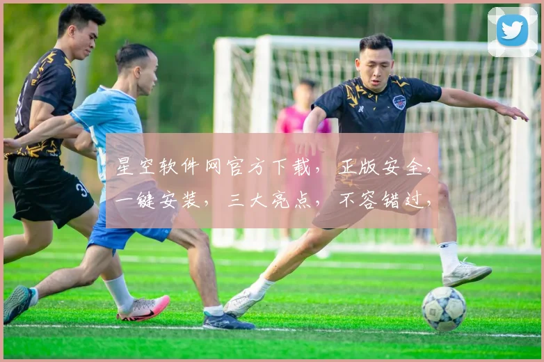 星空软件网官方下载，正版安全，一键安装，三大亮点，不容错过，体验非凡