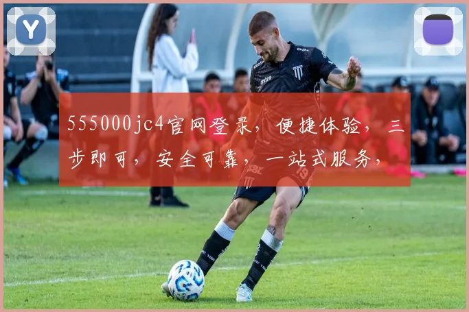 555000jc4官网登录，便捷体验，三步即可，安全可靠，一站式服务，敬请体验，