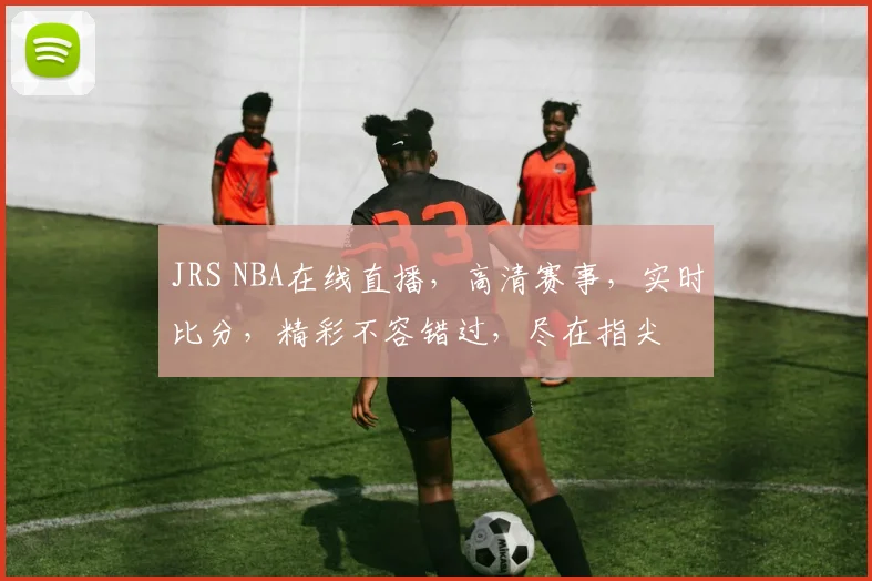 JRS NBA在线直播，高清赛事，实时比分，精彩不容错过，尽在指尖