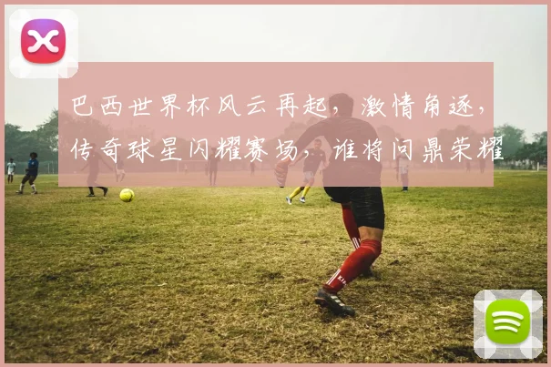 巴西世界杯风云再起，激情角逐，传奇球星闪耀赛场，谁将问鼎荣耀