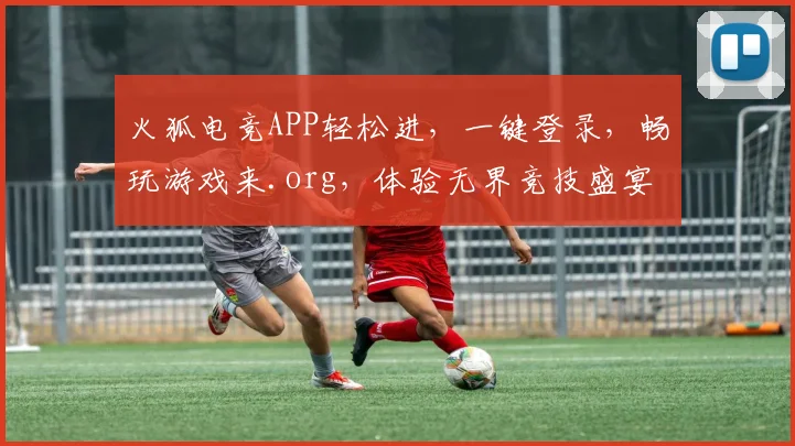 火狐电竞APP轻松进，一键登录，畅玩游戏来.org，体验无界竞技盛宴