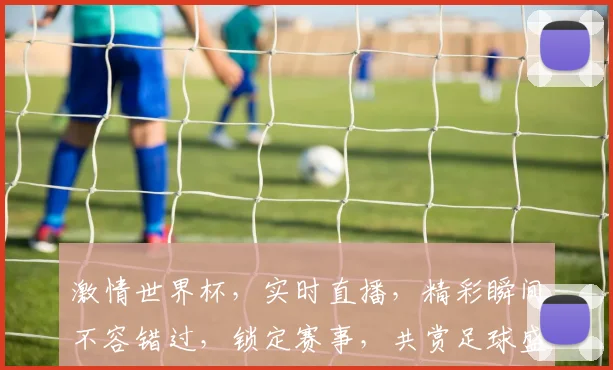 激情世界杯，实时直播，精彩瞬间不容错过，锁定赛事，共赏足球盛宴，两场对决，激情碰撞