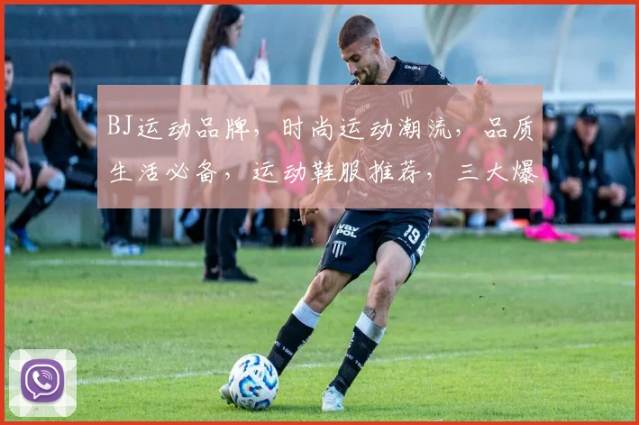 BJ运动品牌，时尚运动潮流，品质生活必备，运动鞋服推荐，三大爆款集结