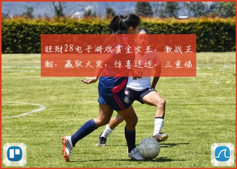 旺财28电子游戏赏金女王，激战正酣，赢取大奖，惊喜连连，三重福利，等你来战