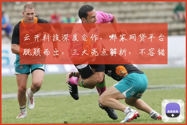 云开科技深度合作，哪家网贷平台脱颖而出，三大亮点解析，不容错过