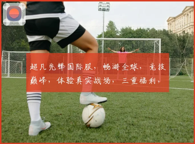 超凡先锋国际服，畅游全球，竞技巅峰，体验真实战场，三重福利，等你来战，