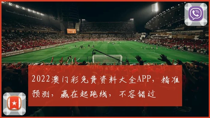 2022澳门彩免费资料大全APP，精准预测，赢在起跑线，不容错过
