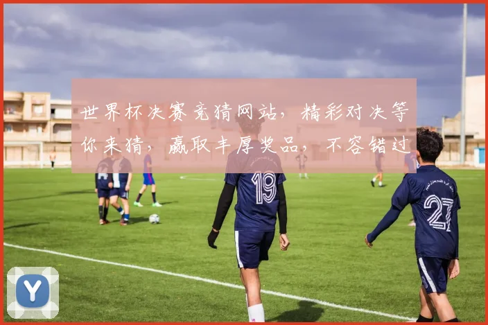 世界杯决赛竞猜网站，精彩对决等你来猜，赢取丰厚奖品，不容错过