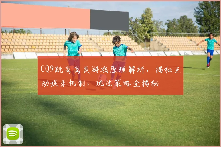 CQ9跳高高类游戏原理解析，揭秘互动娱乐机制，玩法策略全揭秘